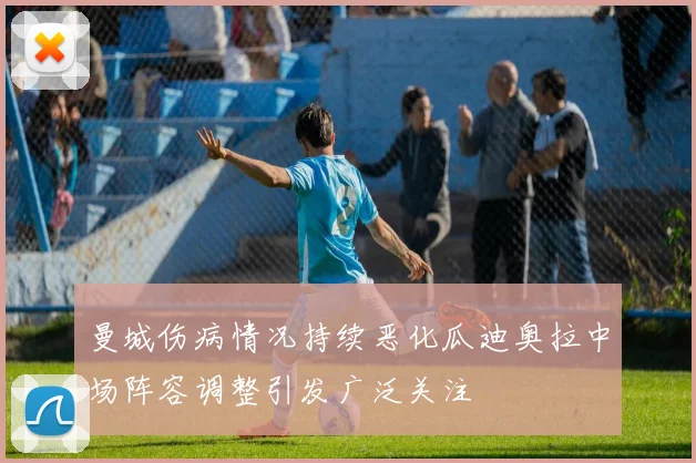 曼城伤病情况持续恶化瓜迪奥拉中场阵容调整引发广泛关注