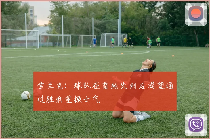索兰克：球队在首轮失利后渴望通过胜利重振士气