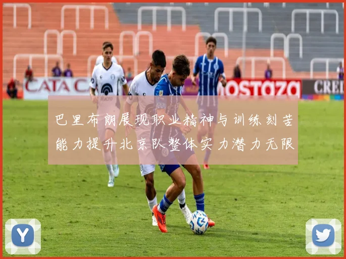 巴里布朗展现职业精神与训练刻苦能力提升北京队整体实力潜力无限