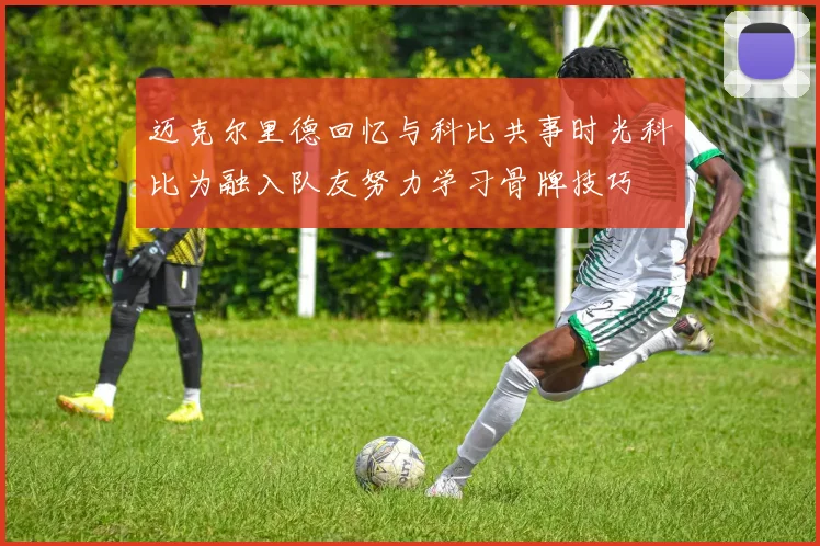 迈克尔里德回忆与科比共事时光科比为融入队友努力学习骨牌技巧