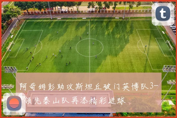 阿奇姆彭助攻斯坦丘破门英博队3-1领先泰山队再添精彩进球