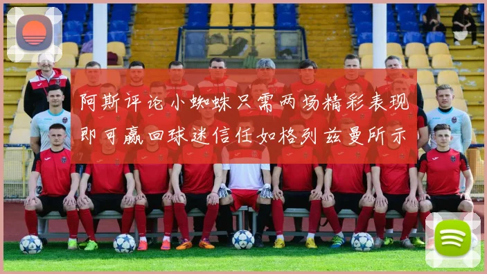 阿斯评论小蜘蛛只需两场精彩表现即可赢回球迷信任如格列兹曼所示