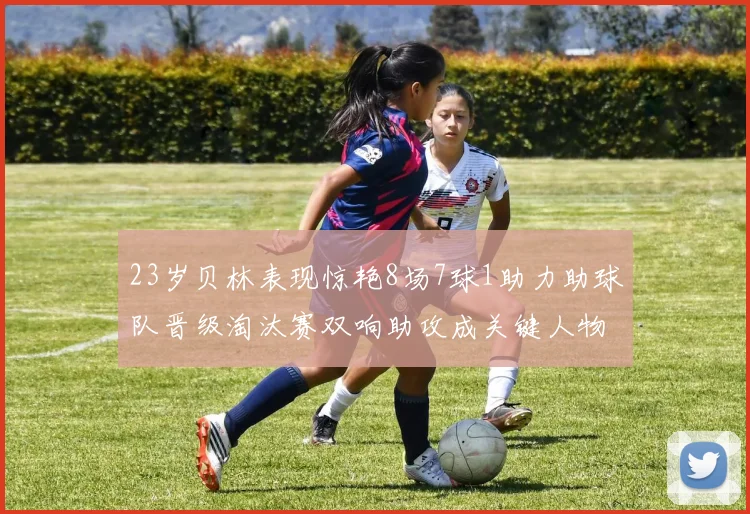 23岁贝林表现惊艳8场7球1助力助球队晋级淘汰赛双响助攻成关键人物